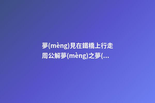 夢(mèng)見在鐵橋上行走　周公解夢(mèng)之夢(mèng)到在鐵橋上行走